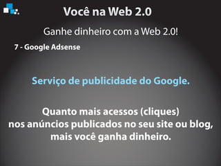 Ganhe dinheiro com a Web 2.0!
7 - Google Adsense
Serviço de publicidade do Google.
Quanto mais acessos (cliques)
nos anúncios publicados no seu site ou blog,
mais você ganha dinheiro.
 