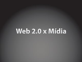 Web 2.0 x Mídia
 
