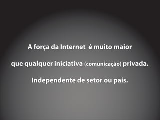 A força da Internet é muito maior
que qualquer iniciativa privada.
Independente de setor ou país.
(comunicação)
A força da Internet é muito maior
que qualquer iniciativa privada.
Independente de setor ou país.
(comunicação)
A força da Internet é muito maior
que qualquer iniciativa privada.
Independente de setor ou país.
(comunicação)
 