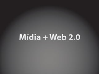 Mídia + Web 2.0
 