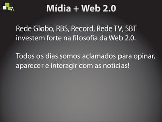 Rede Globo, RBS, Record, Rede TV, SBT
investem forte na filosofia da Web 2.0.
Todos os dias somos aclamados para opinar,
aparecer e interagir com as notícias!
 