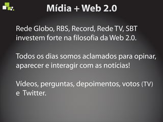 Rede Globo, RBS, Record, Rede TV, SBT
investem forte na filosofia da Web 2.0.
Vídeos, perguntas, depoimentos, votos (TV)
e Twitter.
Todos os dias somos aclamados para opinar,
aparecer e interagir com as notícias!
 