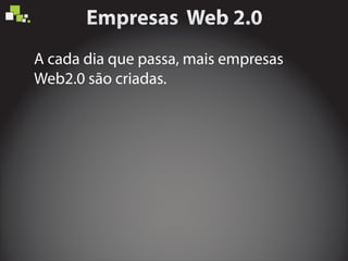 A cada dia que passa, mais empresas
Web2.0 são criadas.
 