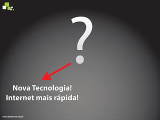 ?Nova Tecnologia!
Internet mais rápida!
Nova Tecnologia!
Internet mais rápida!
Nova Tecnologia!
Internet mais rápida!
(você já tem em casa?)
 