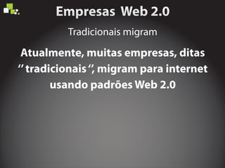 Atualmente, muitas empresas, ditas
‘’tradicionais‘’, migram para internet
usando padrões Web 2.0
Tradicionais migram
 