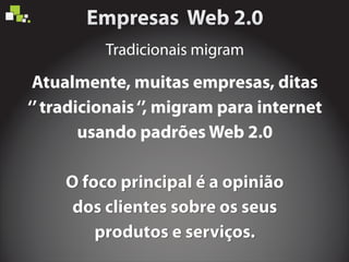 O foco principal é a opiniãoO foco principal é a opinião
dos clientes sobre os seusdos clientes sobre os seus
produtos e serviços.produtos e serviços.
Tradicionais migram
Atualmente, muitas empresas, ditas
‘’tradicionais‘’, migram para internet
usando padrões Web 2.0
 
