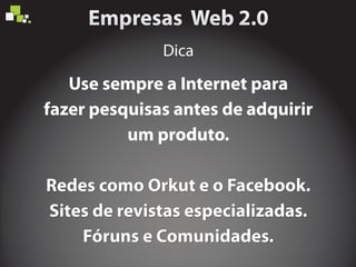 Use sempre a Internet para
fazer pesquisas antes de adquirir
um produto.
Redes como Orkut e o Facebook.Redes como Orkut e o Facebook.
Sites de revistas especializadas.Sites de revistas especializadas.
Fóruns e Comunidades.Fóruns e Comunidades.
Dica
 