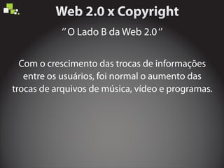 ‘’O Lado B da Web 2.0‘’
Com o crescimento das trocas de informações
entre os usuários, foi normal o aumento das
trocas de arquivos de música, vídeo e programas.
 