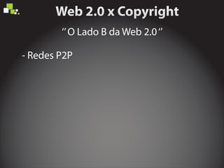 ‘’O Lado B da Web 2.0‘’
- Redes P2P
 