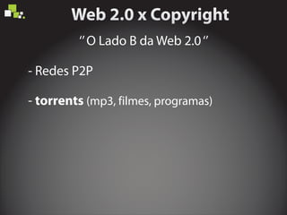 ‘’O Lado B da Web 2.0‘’
- Redes P2P
- torrents (mp3, filmes, programas)
 