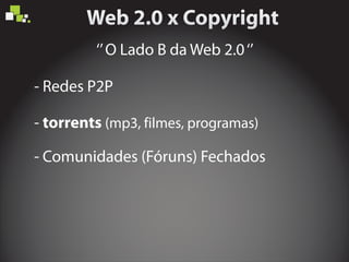 ‘’O Lado B da Web 2.0‘’
- Redes P2P
- torrents (mp3, filmes, programas)
- Comunidades (Fóruns) Fechados
 