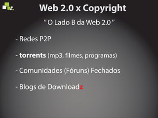 ‘’O Lado B da Web 2.0‘’
- Redes P2P
- torrents (mp3, filmes, programas)
- Comunidades (Fóruns) Fechados
- Blogs de Downloadz
 