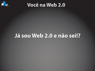 Já sou Web 2.0 e não sei!?Já sou Web 2.0 e não sei!?
 