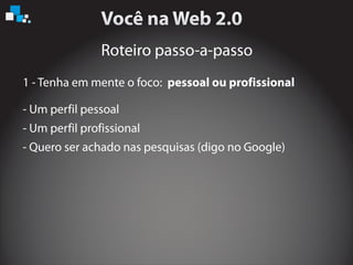 Roteiro passo-a-passo
1 - Tenha em mente o foco: pessoal ou profissional
- Um perfil pessoal
- Um perfil profissional
- Quero ser achado nas pesquisas (digo no Google)
 