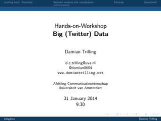 Looking back: Yesterday

Network analysis and visualization

Exercise

Questions?

Hands-on-Workshop
Big (Twitter) Data
Damian Trilling
d.c.trilling@uva.nl
@damian0604
www.damiantrilling.net
Afdeling Communicatiewetenschap
Universiteit van Amsterdam

31 January 2014
9.30
#bigdata

Damian Trilling

 