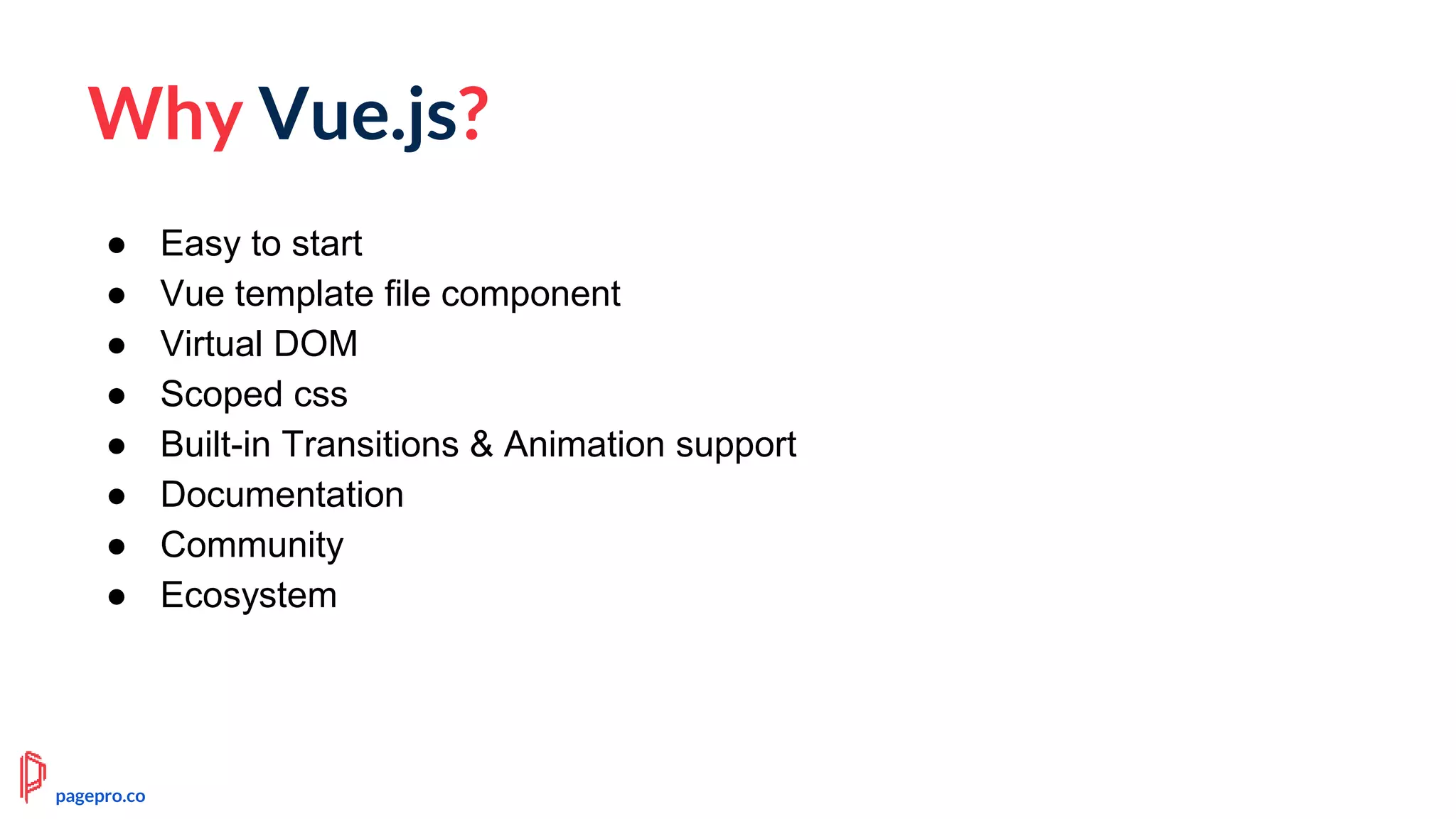 Why Vue.js?
● Easy to start
● Vue template file component
● Virtual DOM
● Scoped css
● Built-in Transitions & Animation support
● Documentation
● Community
● Ecosystem
pagepro.co
 