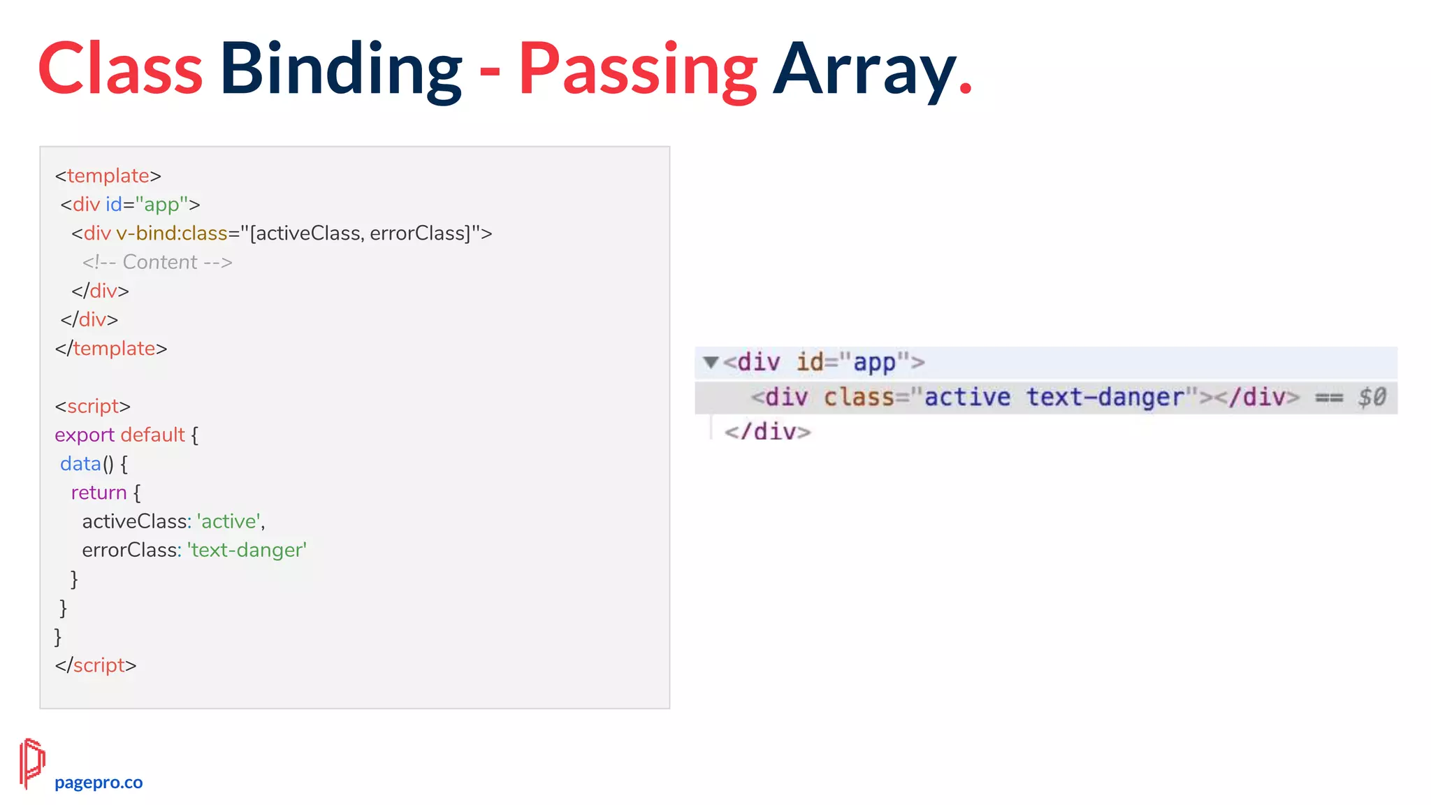 Class Binding - Passing Array.
<template>
<div id="app">
<div v-bind:class="[activeClass, errorClass]">
<!-- Content -->
</div>
</div>
</template>
<script>
export default {
data() {
return {
activeClass: 'active',
errorClass: 'text-danger'
}
}
}
</script>
pagepro.co
 