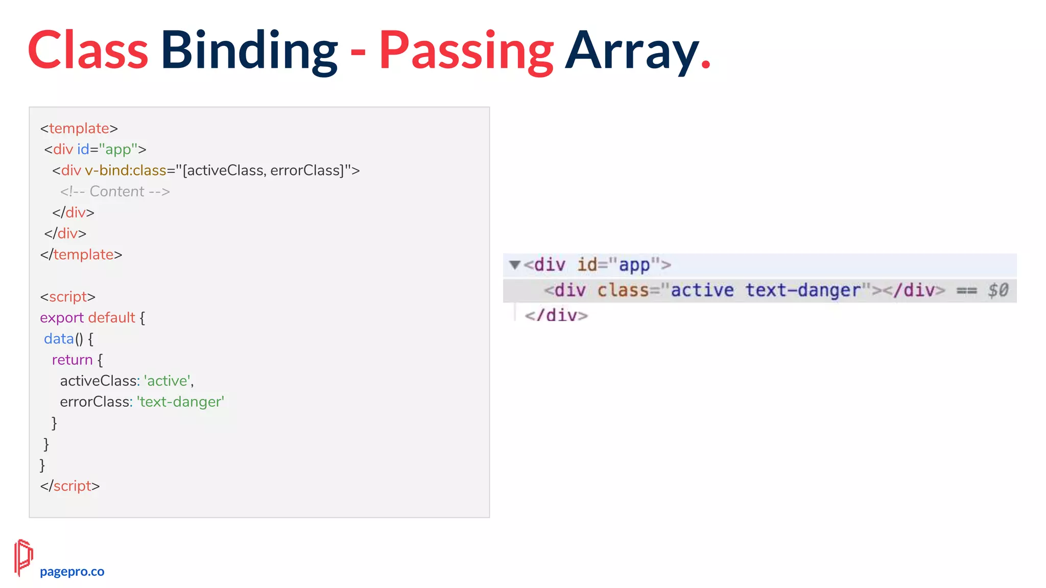 <template>
<div id="app">
<div v-bind:class="[activeClass, errorClass]">
<!-- Content -->
</div>
</div>
</template>
<script>
export default {
data() {
return {
activeClass: 'active',
errorClass: 'text-danger'
}
}
}
</script>
pagepro.co
Class Binding - Passing Array.
 