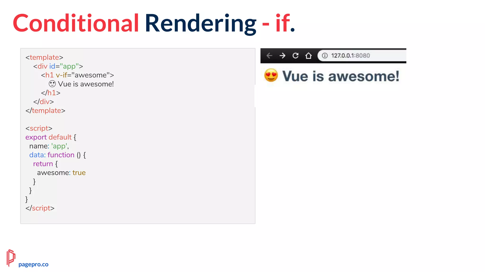 Conditional Rendering - if.
<template>
<div id="app">
<h1 v-if="awesome">
😍 Vue is awesome!
</h1>
</div>
</template>
<script>
export default {
name: 'app',
data: function () {
return {
awesome: true
}
}
}
</script>
pagepro.co
 