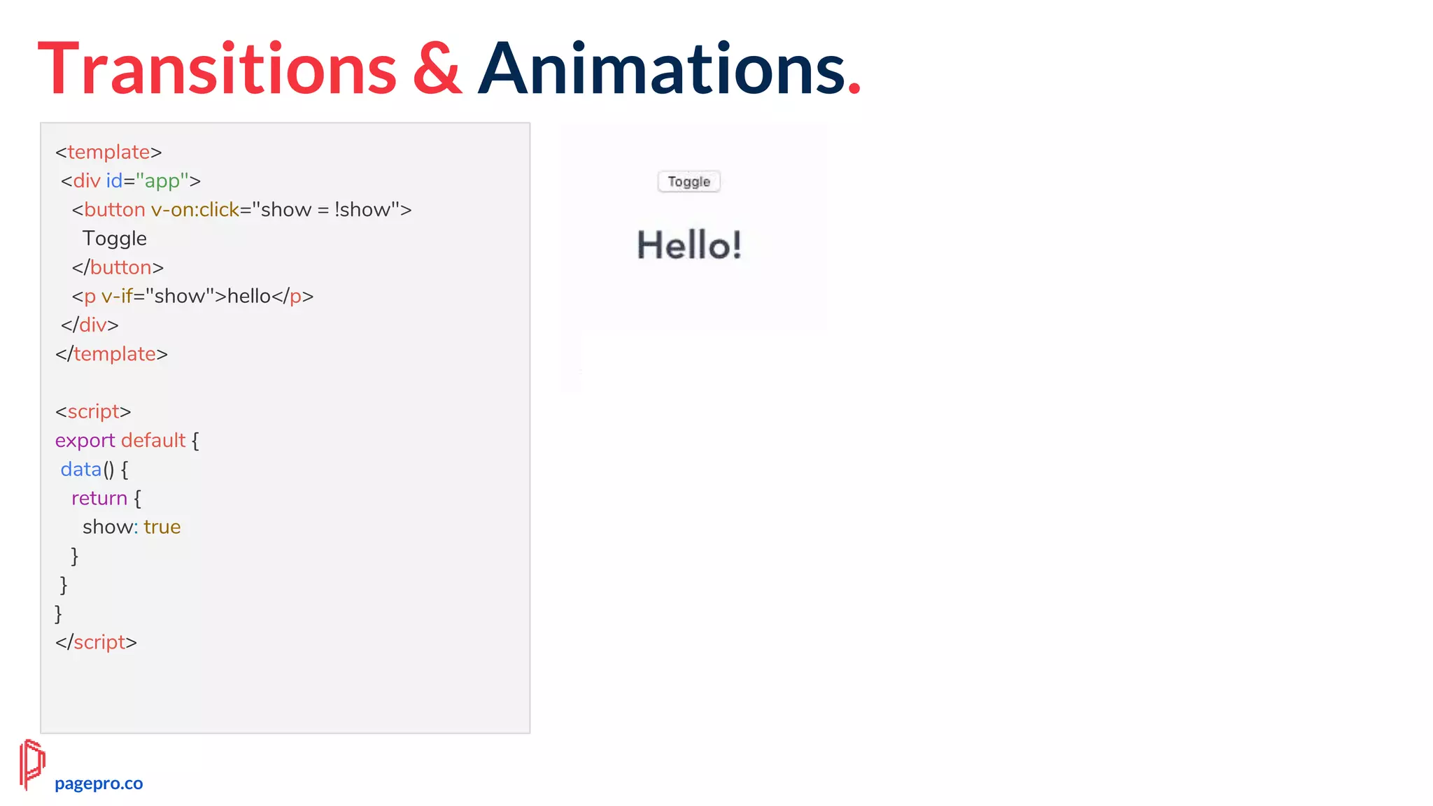 <template>
<div id="app">
<button v-on:click="show = !show">
Toggle
</button>
<p v-if="show">hello</p>
</div>
</template>
<script>
export default {
data() {
return {
show: true
}
}
}
</script>
Transitions & Animations.
pagepro.co
 