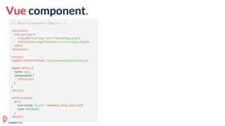 Vue component.
<!-- Basic Vue template - ./app.vue -->
<template>
<div id="app">
<img alt="Vue logo" src="./assets/logo.png">
<HelloWorld msg="Welcome to Your Vue.js App"/>
</div>
</template>
<script>
import HelloWorld from './components/HelloWorld.vue'
export default {
name: 'app',
components: {
HelloWorld
}
}
</script>
<style scoped>
div {
font-family: 'Avenir', Helvetica, Arial, sans-serif;
color: #2c3e50;
}
</style>
pagepro.co
 