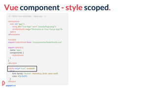 <!-- Basic Vue template - ./app.vue -->
<template>
<div id="app">
<img alt="Vue logo" src="./assets/logo.png">
<HelloWorld msg="Welcome to Your Vue.js App"/>
</div>
</template>
<script>
import HelloWorld from './components/HelloWorld.vue'
export default {
name: 'app',
components: {
HelloWorld
}
}
</script>
<style lang="scss" scoped>
div {
font-family: 'Avenir', Helvetica, Arial, sans-serif;
color: #2c3e50;
}
</style>
Vue component - style scoped.
pagepro.co
 