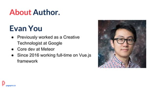 About Author.
Evan You
● Previously worked as a Creative
Technologist at Google
● Core dev at Meteor
● Since 2016 working full-time on Vue.js
framework
pagepro.co
 