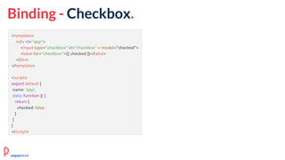 Binding - Checkbox.
<template>
<div id="app">
<input type="checkbox" id="checkbox" v-model="checked">
<label for="checkbox">{{ checked }}</label>
</div>
</template>
<script>
export default {
name: 'app',
data: function () {
return {
checked: false
}
}
}
</script>
pagepro.co
 