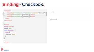 Binding - Checkbox.
<template>
<div id="app">
<input type="checkbox" id="checkbox" v-model="checked">
<label for="checkbox">{{ checked }}</label>
</div>
</template>
<script>
export default {
name: 'app',
data: function () {
return {
checked: false
}
}
}
</script>
<input type="checkbox" id="checkbox" v-model="checked">
<label for="checkbox">{{ checked }}</label>
pagepro.co
 