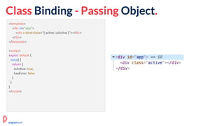 Class Binding - Passing Object.
<template>
<div id="app">
<div v-bind:class="{ active: isActive }"></div>
</div>
</template>
<script>
export default {
data() {
return {
isActive: true,
hasError: false
}
}
}
</script>
pagepro.co
 
