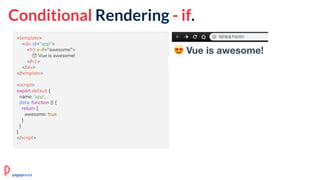 Conditional Rendering - if.
<template>
<div id="app">
<h1 v-if="awesome">
😍 Vue is awesome!
</h1>
</div>
</template>
<script>
export default {
name: 'app',
data: function () {
return {
awesome: true
}
}
}
</script>
pagepro.co
 
