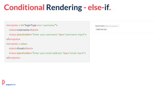 <template v-if="loginType === 'username'">
<label>Username</label>
<input placeholder="Enter your username" key="username-input">
</template>
<template v-else>
<label>Email</label>
<input placeholder="Enter your email address" key="email-input">
</template>
Conditional Rendering - else-if.
pagepro.co
 