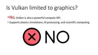 Is Vulkan limited to graphics?
•No, Vulkan is also a powerful compute API.
• Supports physics simulations, AI processing, and scientific computing.
 