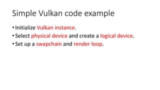 Simple Vulkan code example
•Initialize Vulkan instance.
•Select physical device and create a logical device.
•Set up a swapchain and render loop.
 