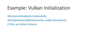 Example: Vulkan Initialization
VkInstanceCreateInfo instanceInfo;
vkCreateInstance(&instanceInfo, nullptr, &instance);
// Sets up Vulkan instance
 