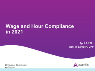 Organize. Humanize.
Maximize.
Wage and Hour Compliance
in 2021
April 8, 2021
Vicki M. Lambert, CPP
 