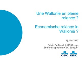 Une Wallonie en pleine
relance ?
Economische relance in
Wallonië ?
3 juillet 2013
Edwin De Boeck (KBC Groep)
Bernard Keppenne (CBC Banque)
 