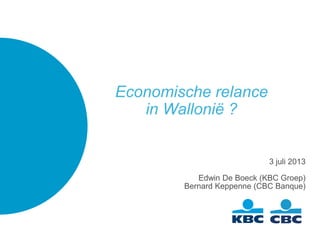 3 juli 2013
Edwin De Boeck (KBC Groep)
Bernard Keppenne (CBC Banque)
Economische relance
in Wallonië ?
 