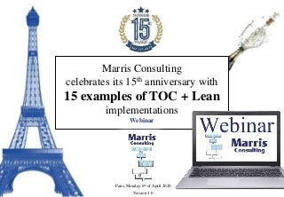 Marris Consulting
celebrates its 15th anniversary with
15 examples of TOC + Lean
implementations
Webinar
Paris, Monday 6th of April 2020
Version 1.0
 