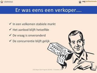 Er was eens een verkoper….
 In een volkomen stabiele markt
 Het aanbod blijft hetzelfde
 De vraag is onveranderd
 De concurrentie blijft gelijk

USG Major Sale Program 201401 - Crowdale.com

 