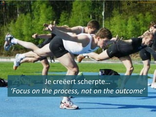 Je creëert scherpte…
‘Focus on the process, not on the outcome’

 