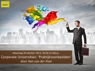 Maandag 28 oktober 2013, 20.00-21.00uur

Corporate Universities: ‘Praktijkvoorbeelden’
door Han van der Pool

 