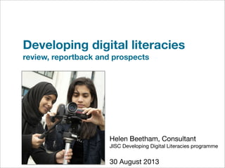 Developing digital literacies
review, reportback and prospects

Helen Beetham, Consultant
JISC Developing Digital Literacies programme

30 August 2013

 