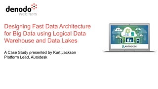 Designing Fast Data Architecture
for Big Data using Logical Data
Warehouse and Data Lakes
A Case Study presented by Kurt Jackson
Platform Lead, Autodesk
 