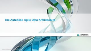 © 2016 Autodesk | Enterprise Information Services
The Autodesk Agile Data Architecture
 