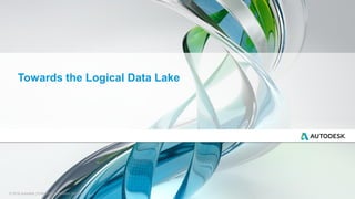 © 2016 Autodesk | Enterprise Information Services
Towards the Logical Data Lake
 
