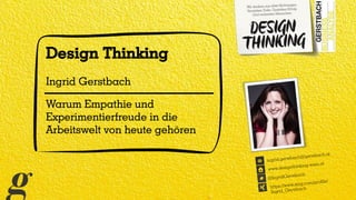Design Thinking
Ingrid Gerstbach
Warum Empathie und
Experimentierfreude in die
Arbeitswelt von heute gehören
@IngridGerstbach
www.designthinking-wien.at
ingrid.gerstbach@gerstbach.at
https://www.xing.com/profile/
Ingrid_Gerstbach
 