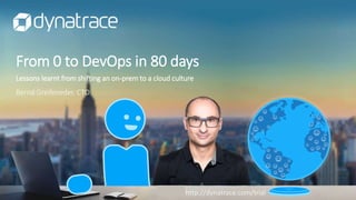 From 0 to DevOps in 80 days
Lessons learnt from shifting an on-prem to a cloud culture
Bernd Greifeneder, CTO
http://dynatrace.com/trial
 