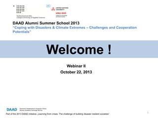 DAAD Alumni Summer School 2013
“Coping with Disasters & Climate Extremes – Challenges and Cooperation
Potentials”

Welcome !
Webinar II
October 22, 2013

Part of the 2013 DAAD initiative „Learning from crises: The challenge of building disaster resilient societies”.

1

 