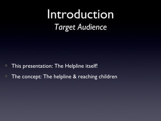 <ul><li>This presentation: The Helpline itself! </li></ul><ul><li>The concept: The helpline & reaching children </li></ul>...